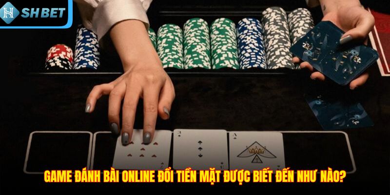 Game đánh bài online đổi tiền mặt được biết đến như nào?