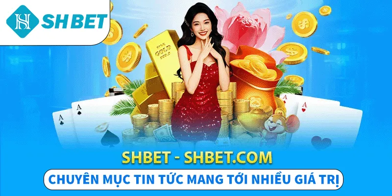 SHBET  - SHBET.COM chuyên mục tin tức mang tới nhiều giá trị
